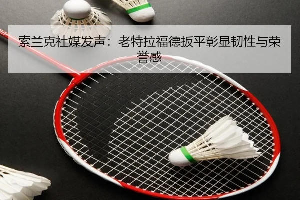 索兰克社媒发声:老特拉福德扳平彰显韧性与荣誉感